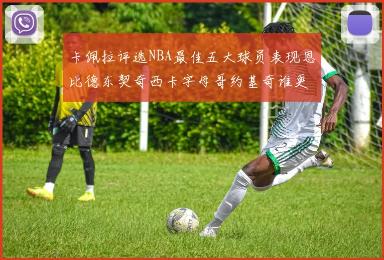 卡佩拉评选NBA最佳五大球员表现恩比德东契奇西卡字母哥约基奇谁更出色