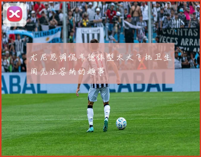 尤尼恩调侃韦德体型太大飞机卫生间无法容纳的趣事