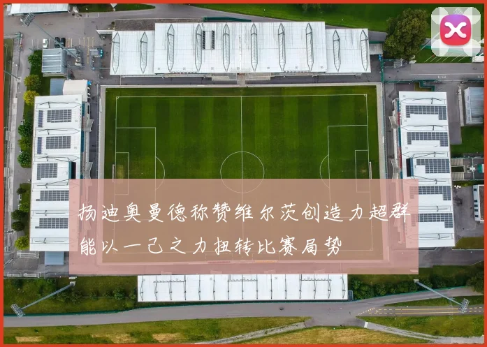扬迪奥曼德称赞维尔茨创造力超群能以一己之力扭转比赛局势