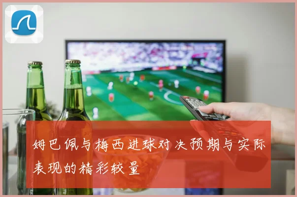 姆巴佩与梅西进球对决预期与实际表现的精彩较量