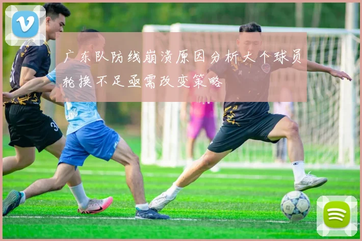 广东队防线崩溃原因分析大个球员轮换不足亟需改变策略
