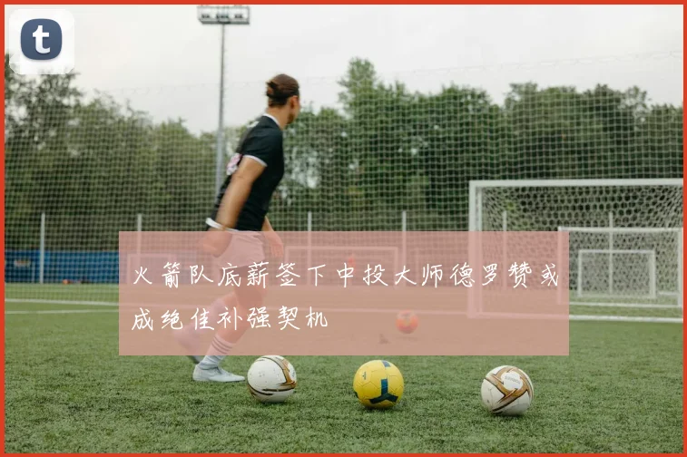 火箭队底薪签下中投大师德罗赞或成绝佳补强契机