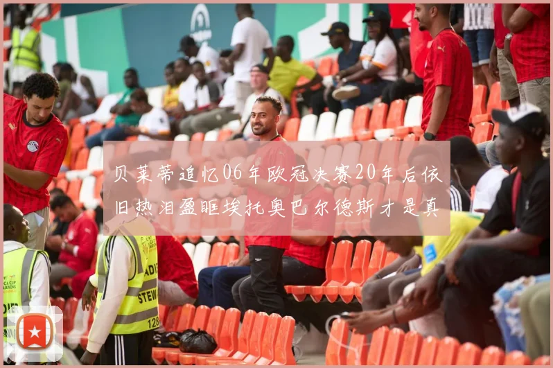 贝莱蒂追忆06年欧冠决赛20年后依旧热泪盈眶埃托奥巴尔德斯才是真正的英雄