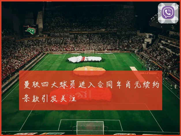 曼联四大球员进入合同年肖无续约条款引发关注