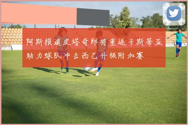 阿斯报道皮塔奇即将重返卡斯蒂亚助力球队冲击西乙升级附加赛