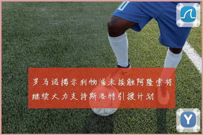 罗马诺揭示利物浦未接触阿隆索将继续大力支持斯洛特引援计划