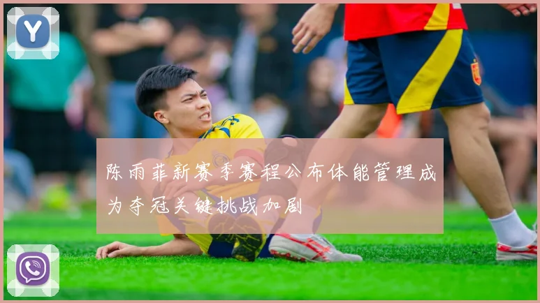 陈雨菲新赛季赛程公布体能管理成为夺冠关键挑战加剧