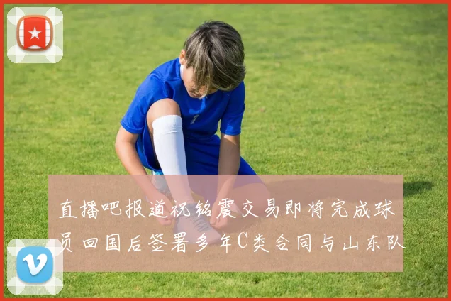 直播吧报道祝铭震交易即将完成球员回国后签署多年C类合同与山东队续约