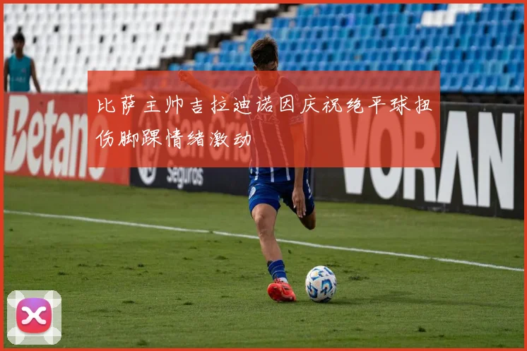 比萨主帅吉拉迪诺因庆祝绝平球扭伤脚踝情绪激动