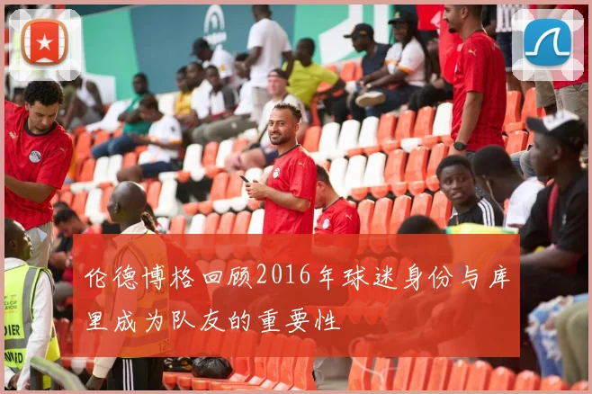 伦德博格回顾2016年球迷身份与库里成为队友的重要性