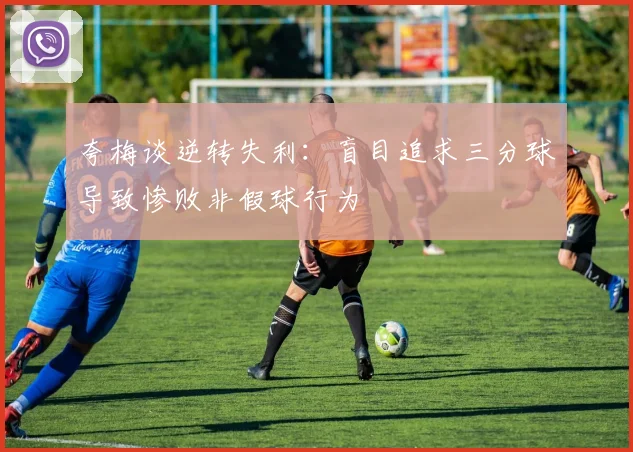 夸梅谈逆转失利：盲目追求三分球导致惨败非假球行为