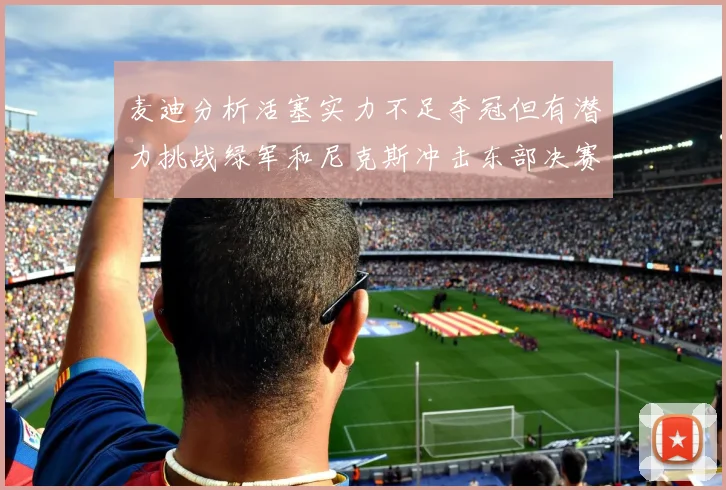 麦迪分析活塞实力不足夺冠但有潜力挑战绿军和尼克斯冲击东部决赛