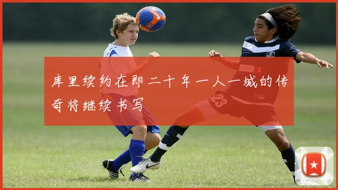 库里续约在即二十年一人一城的传奇将继续书写