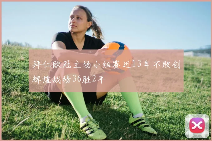 拜仁欧冠主场小组赛近13年不败创辉煌战绩36胜2平