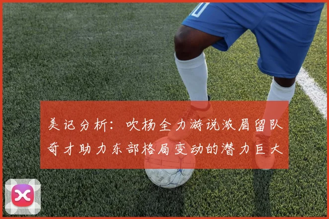 美记分析：吹杨全力游说浓眉留队奇才助力东部格局变动的潜力巨大
