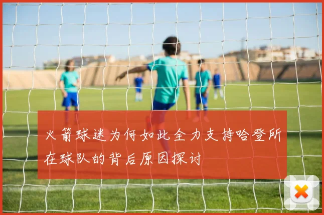 火箭球迷为何如此全力支持哈登所在球队的背后原因探讨