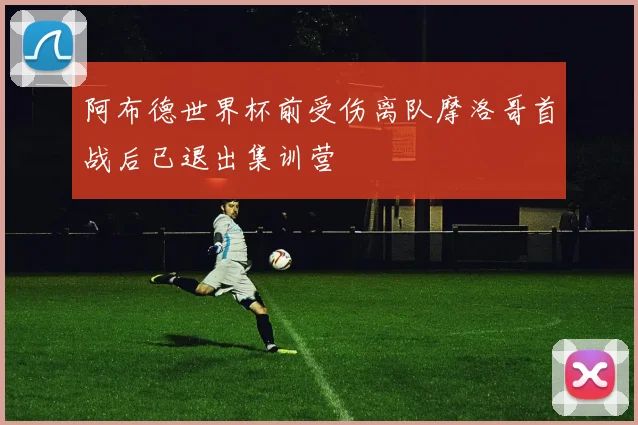 阿布德世界杯前受伤离队摩洛哥首战后已退出集训营