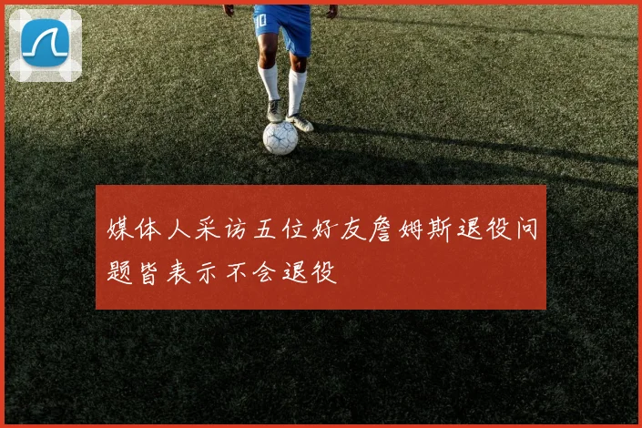 媒体人采访五位好友詹姆斯退役问题皆表示不会退役