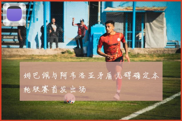 姆巴佩与阿韦洛亚矛盾无碍确定本轮联赛首发出场
