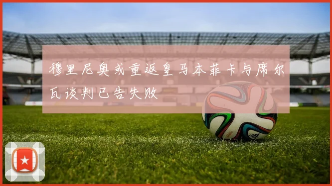穆里尼奥或重返皇马本菲卡与席尔瓦谈判已告失败