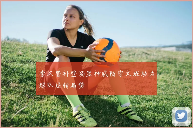 索汉替补登场显神威防守文班助力球队逆转局势