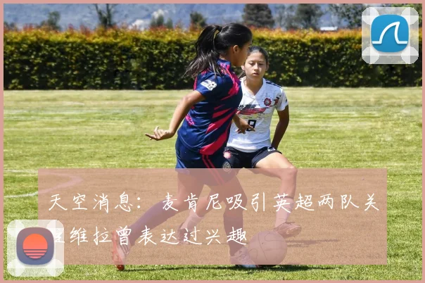 天空消息：麦肯尼吸引英超两队关注维拉曾表达过兴趣