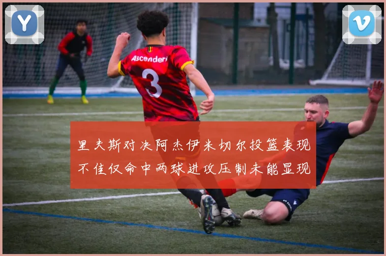 里夫斯对决阿杰伊米切尔投篮表现不佳仅命中两球进攻压制未能显现