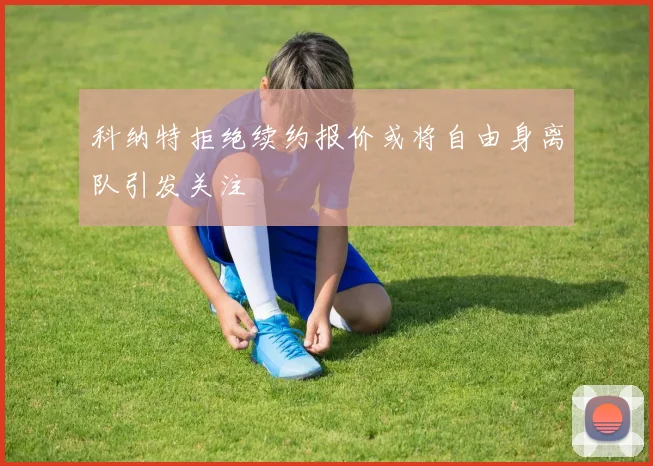 科纳特拒绝续约报价或将自由身离队引发关注