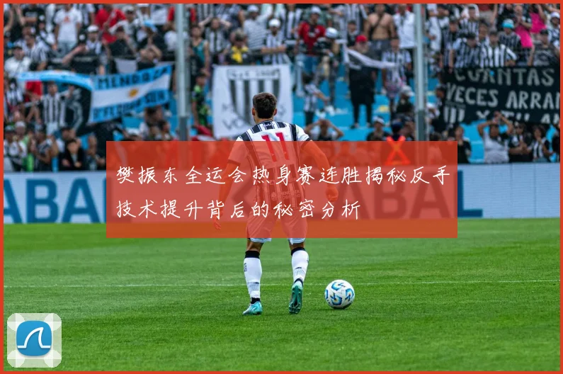 樊振东全运会热身赛连胜揭秘反手技术提升背后的秘密分析