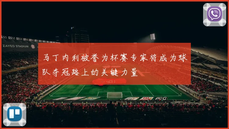 马丁内利被誉为杯赛专家将成为球队夺冠路上的关键力量