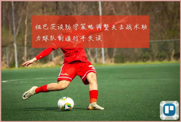 祖巴茨谈防守策略调整夹击战术助力球队制造对手失误