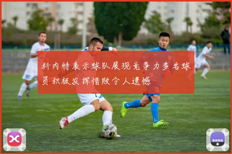 科内特表示球队展现竞争力多名球员积极发挥惜败令人遗憾