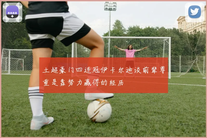 土超豪门四连冠伊卡尔迪谈前辈尊重是靠努力赢得的经历