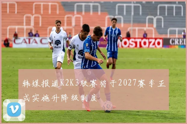 韩媒报道K2K3联赛将于2027赛季正式实施升降级制度