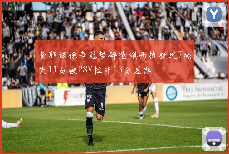 费耶诺德争冠梦碎范佩西执教近7轮失11分被PSV拉开13分差距