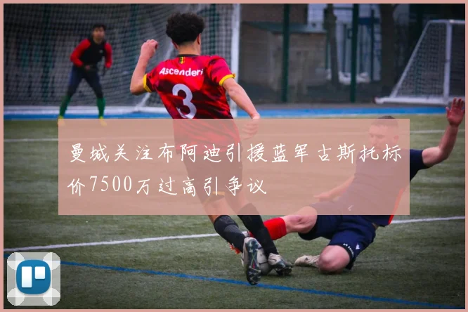曼城关注布阿迪引援蓝军古斯托标价7500万过高引争议
