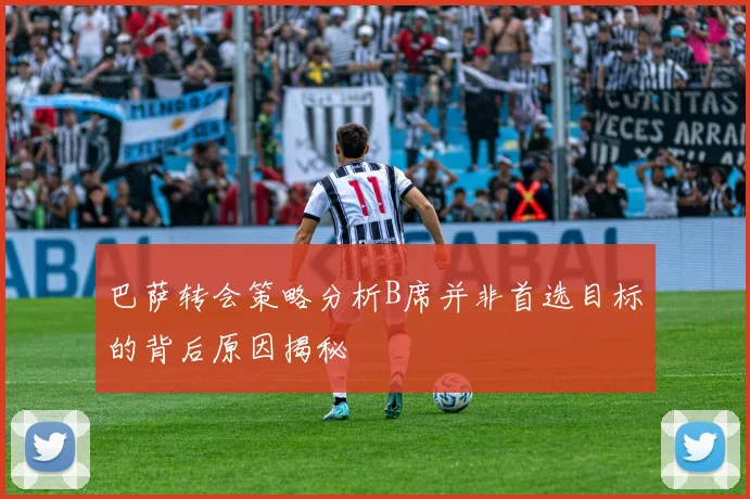 巴萨转会策略分析B席并非首选目标的背后原因揭秘