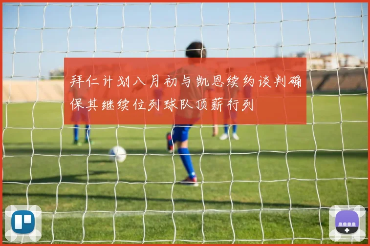 拜仁计划八月初与凯恩续约谈判确保其继续位列球队顶薪行列